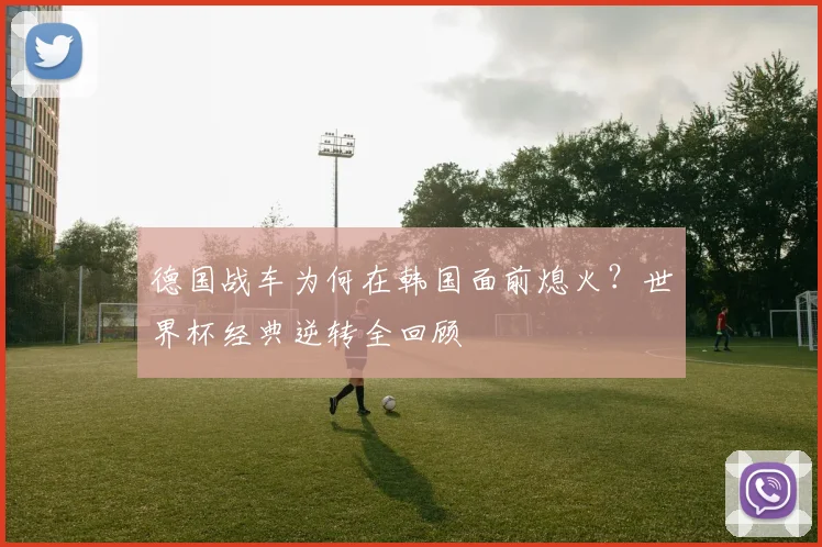 德国战车为何在韩国面前熄火？世界杯经典逆转全回顾
