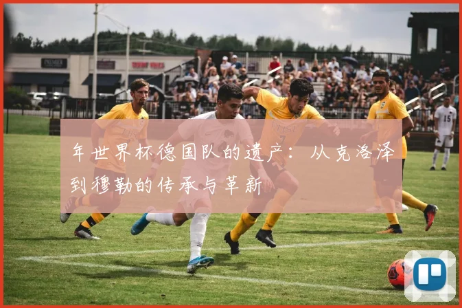 年世界杯德国队的遗产：从克洛泽到穆勒的传承与革新