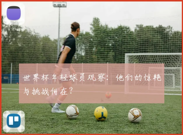 世界杯年轻球员观察：他们的惊艳与挑战何在？