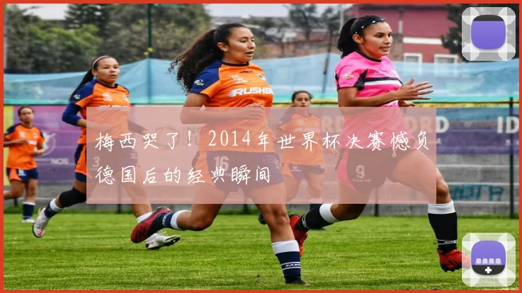 梅西哭了！2014年世界杯决赛憾负德国后的经典瞬间