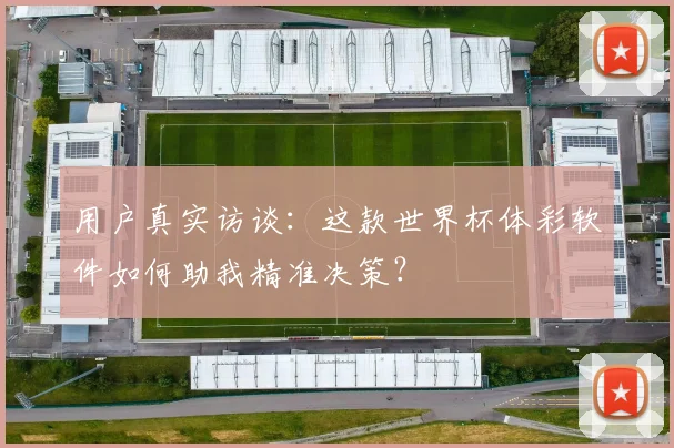 用户真实访谈：这款世界杯体彩软件如何助我精准决策？
