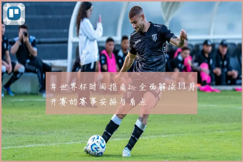年世界杯时间指南：全面解读11月开赛的赛事安排与看点